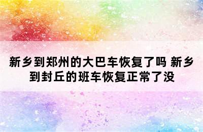 新乡到郑州的大巴车恢复了吗 新乡到封丘的班车恢复正常了没